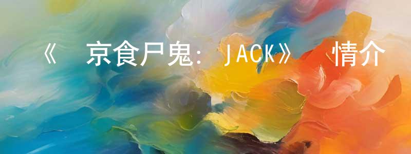 曾雋的網絡影視資源,《東京食尸鬼：JACK》詳情介紹_東京食尸鬼：JACKHD中字在線觀看_東京食尸鬼：JACK迅雷下載_日漫